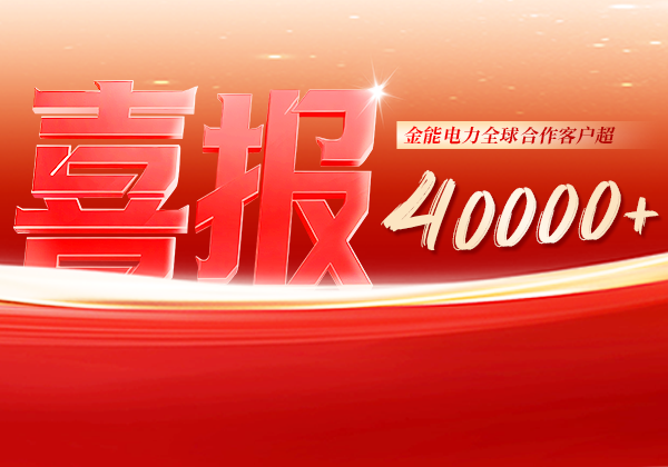 喜報(bào) | 金能電力全球合作客戶(hù)超40000+，逆勢(shì)增長(zhǎng)筑根基，全球布局再提速